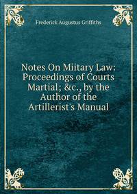 Notes On Miitary Law: Proceedings of Courts Martial; &amp;c., by the Author of the Artillerist's Manual