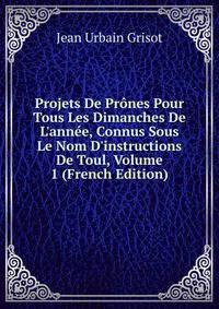 Projets De Pr?nes Pour Tous Les Dimanches De L'ann?e, Connus Sous Le Nom D'instructions De Toul, Volume 1 (French Edition)