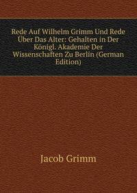 Rede Auf Wilhelm Grimm Und Rede Uber Das Alter: Gehalten in Der Konigl. Akademie Der Wissenschaften Zu Berlin (German Edition)