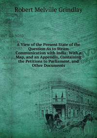A View of the Present State of the Question As to Steam Communication with India: With a Map, and an Appendix, Containing the Petitions to Parliament, and Other Documents