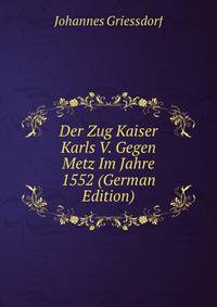 Der Zug Kaiser Karls V. Gegen Metz Im Jahre 1552 (German Edition)