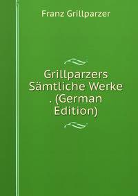 Grillparzers Samtliche Werke . (German Edition)
