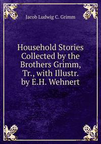 Household Stories Collected by the Brothers Grimm, Tr., with Illustr. by E.H. Wehnert