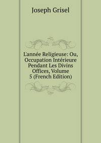 L'ann?e Religieuse: Ou, Occupation Int?rieure Pendant Les Divins Offices, Volume 5 (French Edition)