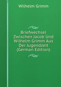 Briefwechsel Zwischen Jacob Und Wilhelm Grimm Aus Der Jugendzeit (German Edition)