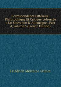 Correspondance Litt?raire, Philosophique Et Critique, Adress?e a Un Souverain D' Allemagne., Part 4, volume 6 (French Edition)