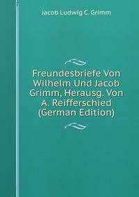 Freundesbriefe Von Wilhelm Und Jacob Grimm, Herausg. Von A. Reifferschied (German Edition)