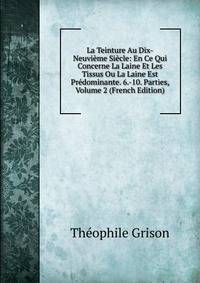 La Teinture Au Dix-Neuvieme Siecle: En Ce Qui Concerne La Laine Et Les Tissus Ou La Laine Est Predominante. 6.-10. Parties, Volume 2 (French Edition)