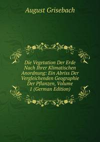 Die Vegetation Der Erde Nach Ihrer Klimatischen Anordnung: Ein Abriss Der Vergleichenden Geographie Der Pflanzen, Volume 1 (German Edition)