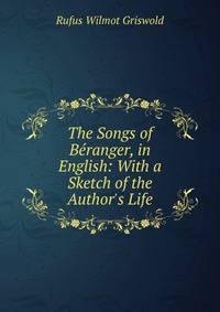 The Songs of B?ranger, in English: With a Sketch of the Author's Life