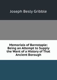 Memorials of Barnstaple: Being an Attempt to Supply the Want of a History of That Ancient Borough