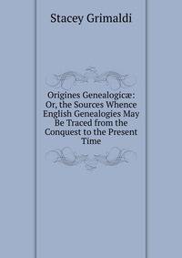 Origines Genealogic?: Or, the Sources Whence English Genealogies May Be Traced from the Conquest to the Present Time