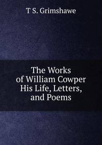 The Works of William Cowper His Life, Letters, and Poems