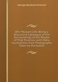 Bihr Peasant Life: Being a Discursive Catalogue of the Surroundings of the People of That Province, with Many Illustrations from Photographs Taken by the Author