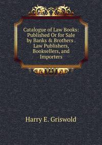 Catalogue of Law Books: Published Or for Sale by Banks &amp; Brothers . Law Publishers, Booksellers, and Importers