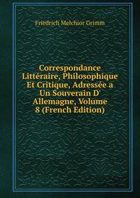 Correspondance Litt?raire, Philosophique Et Critique, Adress?e a Un Souverain D' Allemagne, Volume 8 (French Edition)