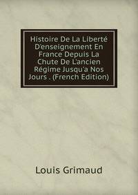 Histoire De La Libert? D'enseignement En France Depuis La Chute De L'ancien R?gime Jusqu'a Nos Jours . (French Edition)