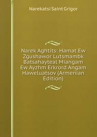 Narek Aghtits: Hamat Ew Zgushawor Lutsmambk Batsahayteal Miangam Ew Ayzhm Erkrord Angam Haweluatsov (Armenian Edition)