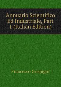 Annuario Scientifico Ed Industriale, Part 1 (Italian Edition)