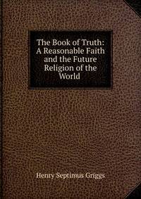 The Book of Truth: A Reasonable Faith and the Future Religion of the World .