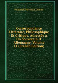 Correspondance Litt?raire, Philosophique Et Critique, Adress?e a Un Souverain D' Allemagne, Volume 11 (French Edition)