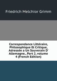 Correspondance Litt?raire, Philosophique Et Critique, Adress?e a Un Souverain D' Allemagne., Part 2, volume 4 (French Edition)