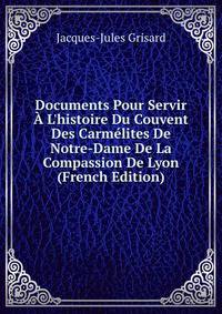 Documents Pour Servir ? L'histoire Du Couvent Des Carm?lites De Notre-Dame De La Compassion De Lyon (French Edition)