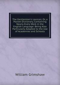 The Gentlemlen's Lexicon; Or, a Pocket Dictionary, Containing Nearly Every Work in the English Language: Being Also Particularly Adapted to the Use of Academies and Schools