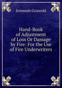 Hand-Book of Adjustment of Loss Or Damage by Fire: For the Use of Fire Underwriters