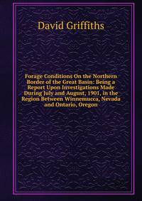 Forage Conditions On the Northern Border of the Great Basin: Being a Report Upon Investigations Made During July and August, 1901, in the Region Between Winnemucca, Nevada and Ontario, Oregon