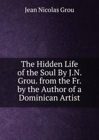 The Hidden Life of the Soul By J.N. Grou. from the Fr. by the Author of a Dominican Artist