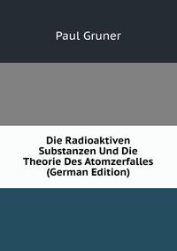 Die Radioaktiven Substanzen Und Die Theorie Des Atomzerfalles (German Edition)