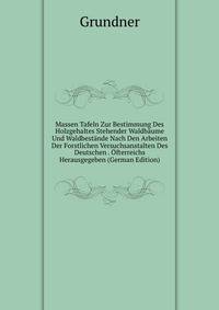 Massen Tafeln Zur Bestimmung Des Holzgehaltes Stehender Waldbaume Und Waldbestande Nach Den Arbeiten Der Forstlichen Versuchsanstalten Des Deutschen . Ofterreichs Herausgegeben (German Edition)