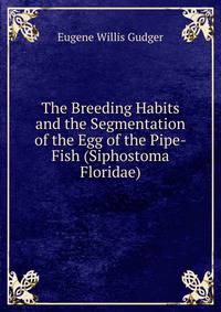 The Breeding Habits and the Segmentation of the Egg of the Pipe-Fish (Siphostoma Floridae)
