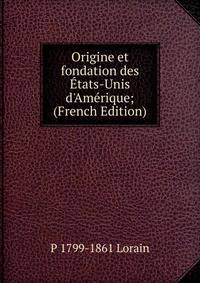 Origine et fondation des ?tats-Unis d'Am?rique; (French Edition)