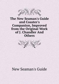 The New Seaman's Guide and Coaster's Companion, Improved from the Original Work of J. Chandler And Others.