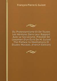 Du Protestantisme Et De Toutes Les H?r?sies Dans Leur Rapport Avec Le Socialisme, Pr?c?d? De L'examen D'un ?crit De M. Guizot The Preface to Meditations Et ?tudes Morales. (French Edition)