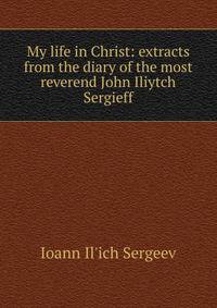My life in Christ: extracts from the diary of the most reverend John Iliytch Sergieff