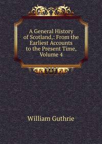 A General History of Scotland,: From the Earliest Accounts to the Present Time, Volume 4