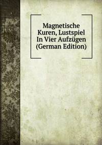 Magnetische Kuren, Lustspiel In Vier Aufzugen (German Edition)