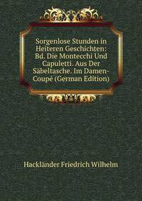 Sorgenlose Stunden in Heiteren Geschichten: Bd. Die Montecchi Und Capuletti. Aus Der Sabeltasche. Im Damen-Coupe (German Edition)
