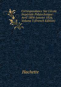 Correspondance Sur L'?cole Imp?riale Polytechnique: Avril 1804-Janvier 1816, Volume 3 (French Edition)