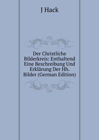 Der Christliche Bilderkreis: Enthaltend Eine Beschreibung Und Erklarung Der Hh. Bilder (German Edition)