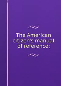 The American citizen's manual of reference;