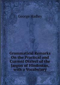 Grammatical Remarks On the Practical and Current Dialect of the Jargon of Hindostan, with a Vocabulary