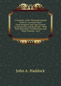 A Souvenir of the Thousand Islands of the St. Lawrence River: From Kingston and Cape Vincent to Morristown and Brockville : With Their Recorded . Fortifications, and Their Contests : Incl