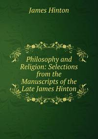 Philosophy and Religion: Selections from the Manuscripts of the Late James Hinton