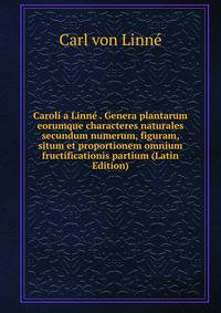 Caroli a Linne . Genera plantarum eorumque characteres naturales secundum numerum, figuram, situm et proportionem omnium fructificationis partium (Latin Edition)