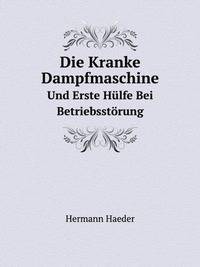 Die Kranke Dampfmaschine Und Erste Hilfe Bei Betriebsstorung: Praktisches Handbuch Fur Betrieb Und Wartung Der Dampfmaschine (German Edition)
