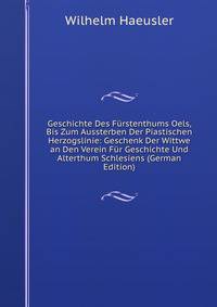 Geschichte Des Furstenthums Oels, Bis Zum Aussterben Der Piastischen Herzogslinie: Geschenk Der Wittwe an Den Verein Fur Geschichte Und Alterthum Schlesiens (German Edition)